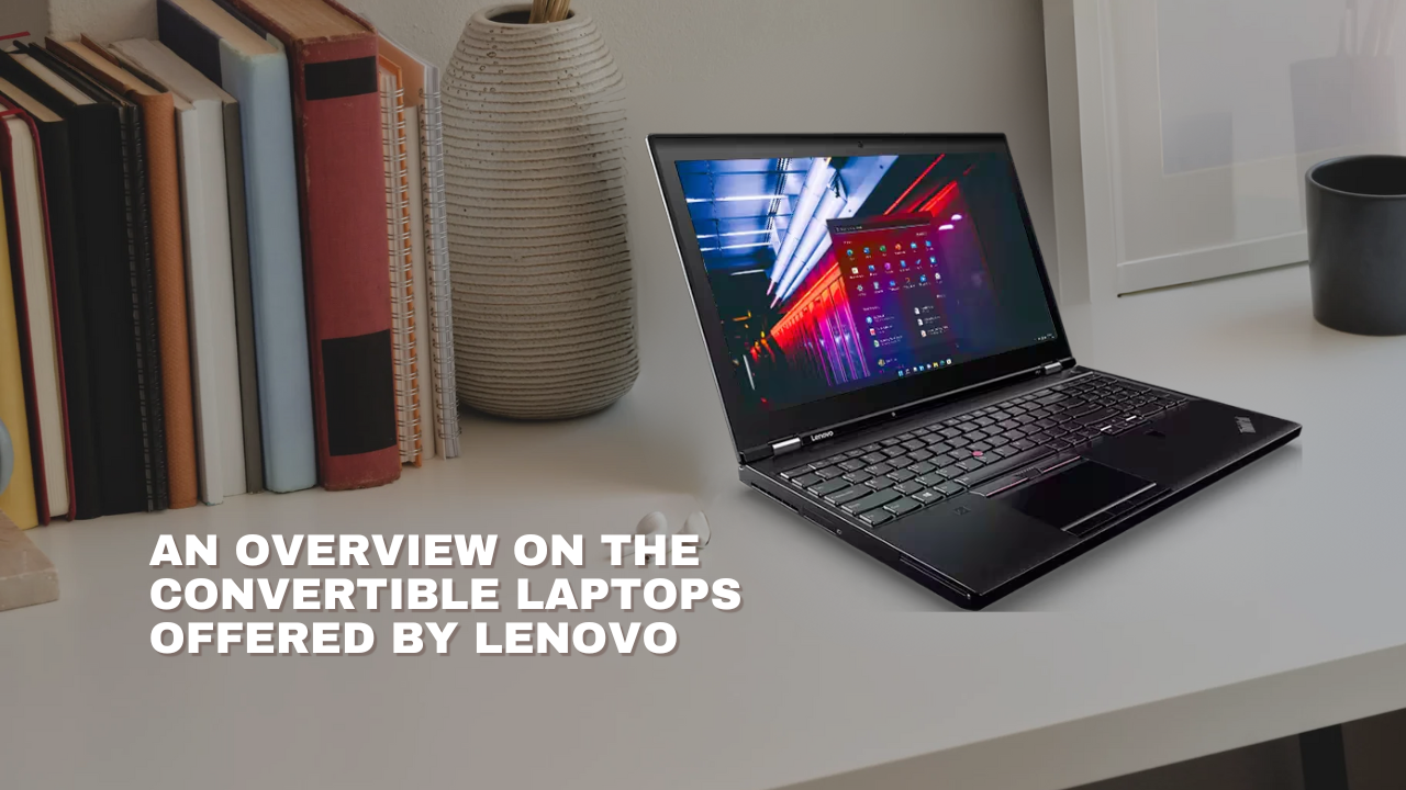 An Overview on the Convertible Laptops offered by Lenovo